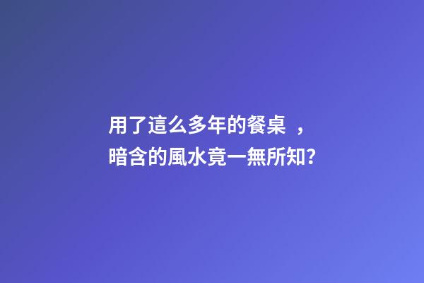 用了這么多年的餐桌，暗含的風水竟一無所知？